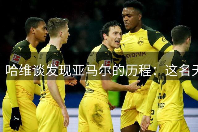 哈维谈发现亚马尔的历程：这名天才少年独具天赋
